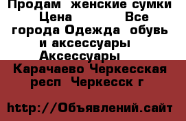 Продам  женские сумки › Цена ­ 1 000 - Все города Одежда, обувь и аксессуары » Аксессуары   . Карачаево-Черкесская респ.,Черкесск г.